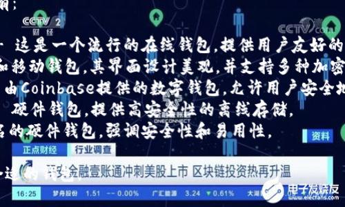 比特币钱包有很多种，常见的有：

1. **Blockchain Wallet** - 这是一个流行的在线钱包，提供用户友好的界面。
2. **Exodus** - 一个桌面和移动钱包，其界面设计美观，并支持多种加密货币。
3. **Coinbase Wallet** - 由Coinbase提供的数字钱包，允许用户安全地存储和管理他们的加密货币。
4. **Ledger Nano S/X** - 硬件钱包，提供高安全性的离线存储。
5. **Trezor** - 另一款知名的硬件钱包，强调安全性和易用性。

你可以根据自己的需求选择合适的钱包。