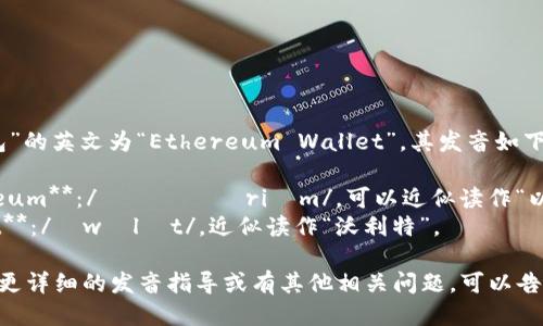 “以太坊钱包”的英文为“Ethereum Wallet”。其发音如下：

- **Ethereum**：/ɪˈθɪəriəm/，可以近似读作“以西里厄姆”。
- **Wallet**：/ˈwɒlɪt/，近似读作“沃利特”。

如果你需要更详细的发音指导或有其他相关问题，可以告诉我！